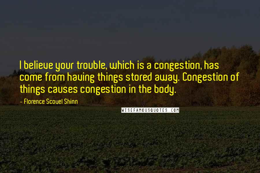 Florence Scovel Shinn Quotes: I believe your trouble, which is a congestion, has come from having things stored away. Congestion of things causes congestion in the body.