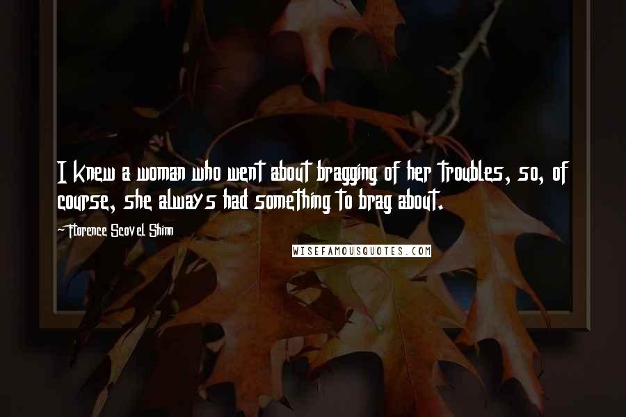 Florence Scovel Shinn Quotes: I knew a woman who went about bragging of her troubles, so, of course, she always had something to brag about.