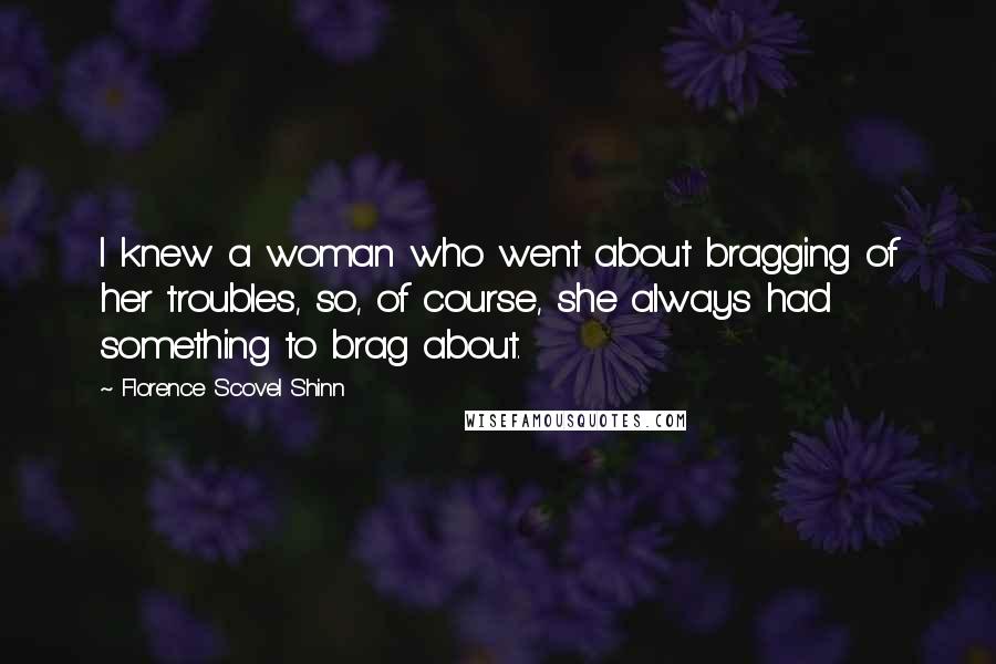 Florence Scovel Shinn Quotes: I knew a woman who went about bragging of her troubles, so, of course, she always had something to brag about.