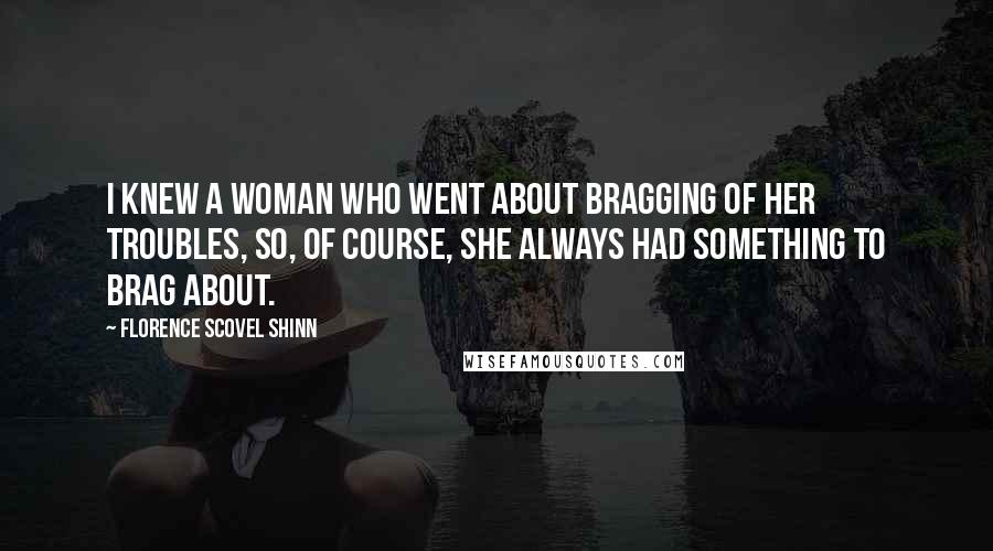 Florence Scovel Shinn Quotes: I knew a woman who went about bragging of her troubles, so, of course, she always had something to brag about.