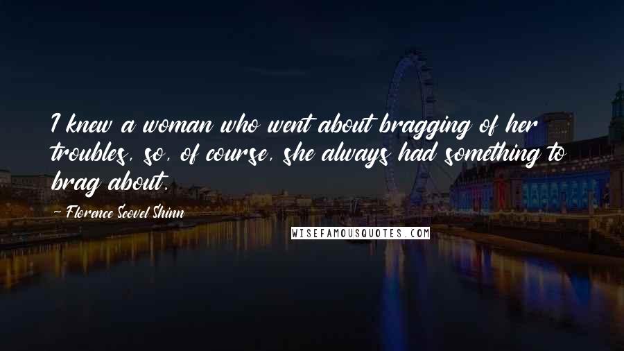 Florence Scovel Shinn Quotes: I knew a woman who went about bragging of her troubles, so, of course, she always had something to brag about.