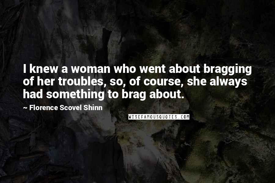 Florence Scovel Shinn Quotes: I knew a woman who went about bragging of her troubles, so, of course, she always had something to brag about.