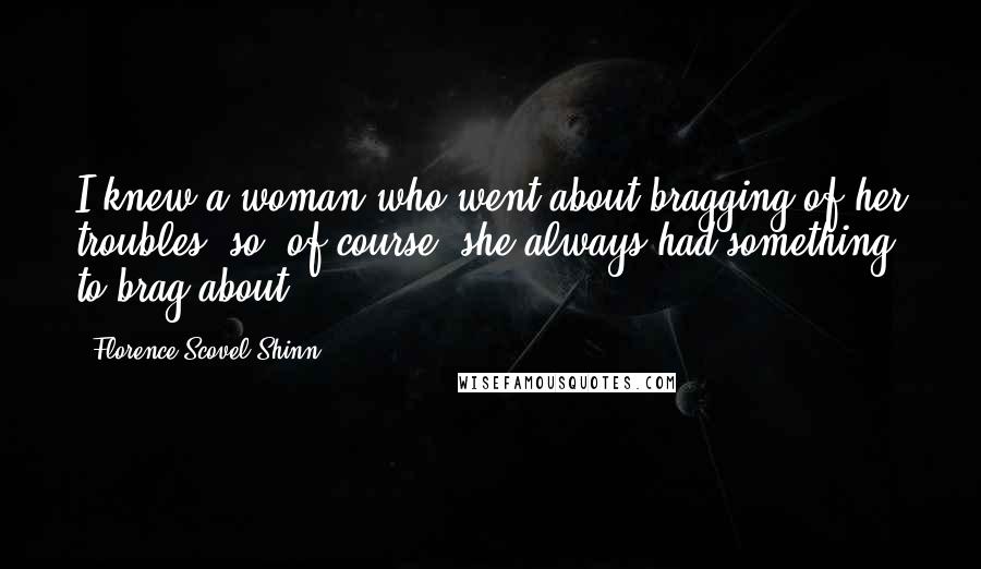 Florence Scovel Shinn Quotes: I knew a woman who went about bragging of her troubles, so, of course, she always had something to brag about.