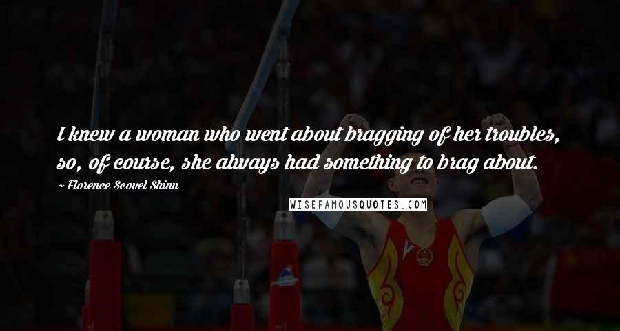 Florence Scovel Shinn Quotes: I knew a woman who went about bragging of her troubles, so, of course, she always had something to brag about.