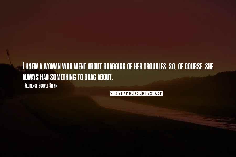 Florence Scovel Shinn Quotes: I knew a woman who went about bragging of her troubles, so, of course, she always had something to brag about.