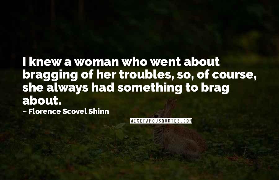 Florence Scovel Shinn Quotes: I knew a woman who went about bragging of her troubles, so, of course, she always had something to brag about.