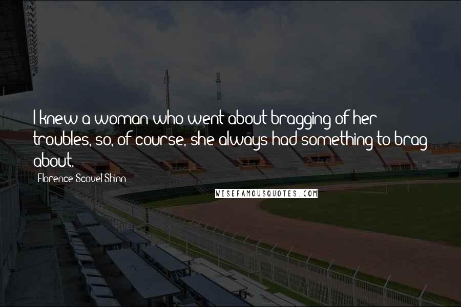 Florence Scovel Shinn Quotes: I knew a woman who went about bragging of her troubles, so, of course, she always had something to brag about.