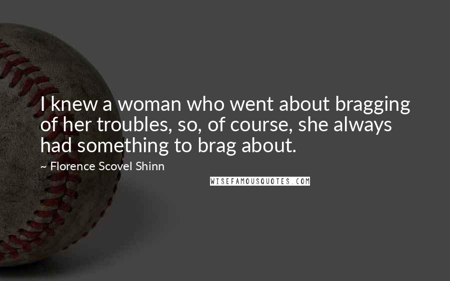 Florence Scovel Shinn Quotes: I knew a woman who went about bragging of her troubles, so, of course, she always had something to brag about.