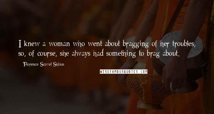 Florence Scovel Shinn Quotes: I knew a woman who went about bragging of her troubles, so, of course, she always had something to brag about.