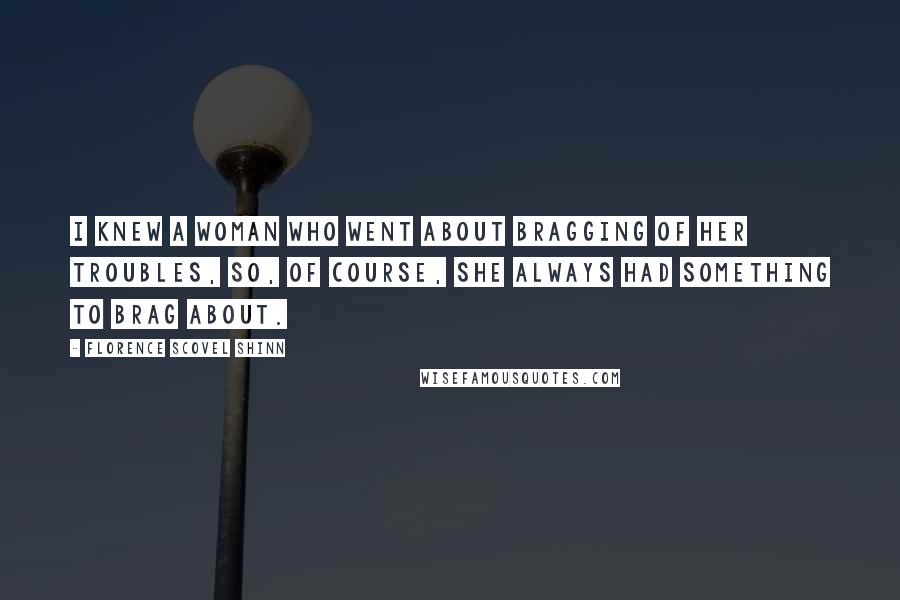 Florence Scovel Shinn Quotes: I knew a woman who went about bragging of her troubles, so, of course, she always had something to brag about.