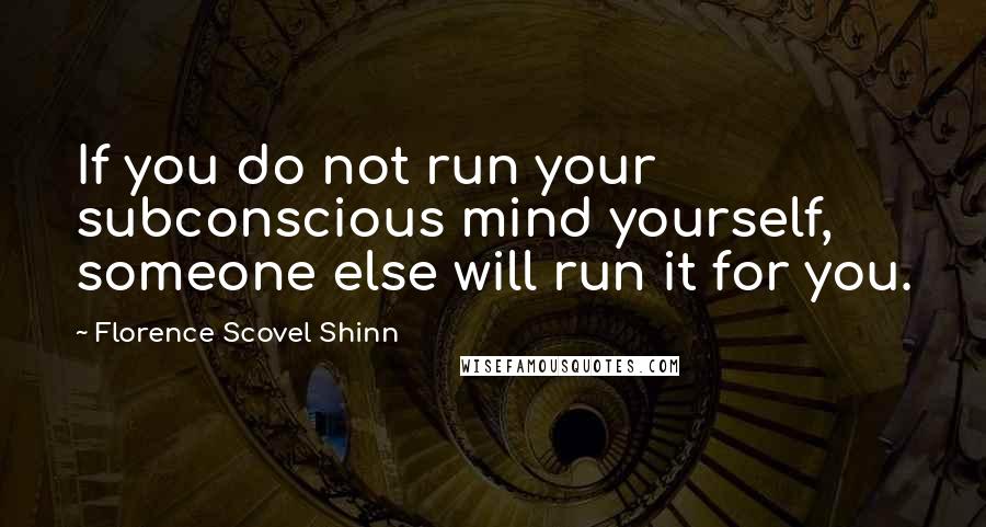 Florence Scovel Shinn Quotes: If you do not run your subconscious mind yourself, someone else will run it for you.