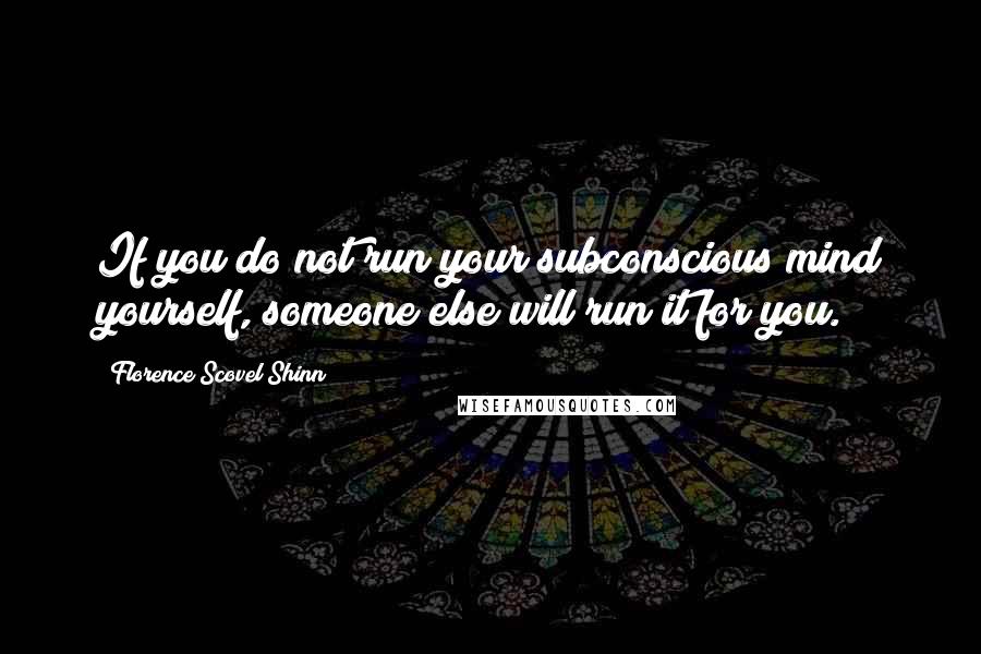 Florence Scovel Shinn Quotes: If you do not run your subconscious mind yourself, someone else will run it for you.