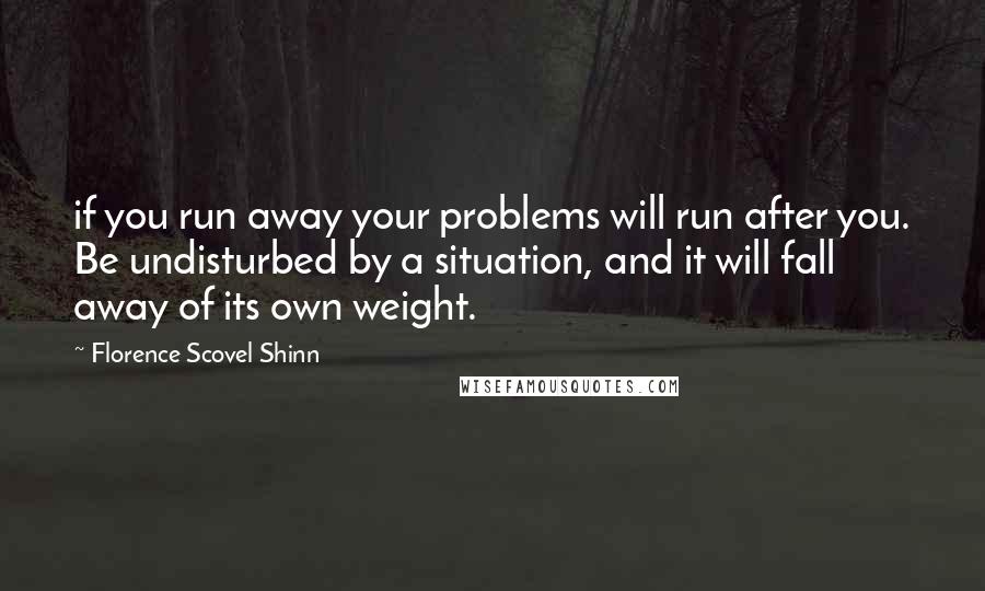 Florence Scovel Shinn Quotes: if you run away your problems will run after you. Be undisturbed by a situation, and it will fall away of its own weight.