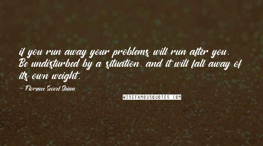 Florence Scovel Shinn Quotes: if you run away your problems will run after you. Be undisturbed by a situation, and it will fall away of its own weight.