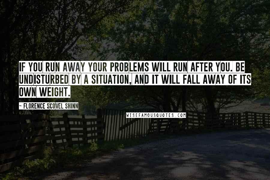 Florence Scovel Shinn Quotes: if you run away your problems will run after you. Be undisturbed by a situation, and it will fall away of its own weight.