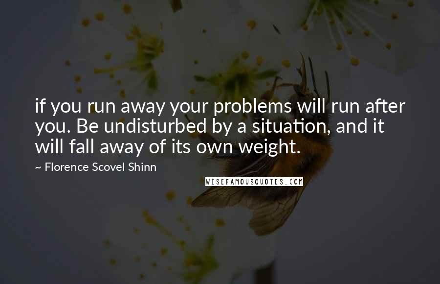 Florence Scovel Shinn Quotes: if you run away your problems will run after you. Be undisturbed by a situation, and it will fall away of its own weight.