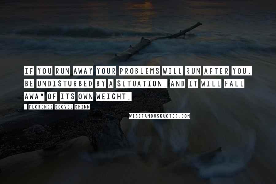 Florence Scovel Shinn Quotes: if you run away your problems will run after you. Be undisturbed by a situation, and it will fall away of its own weight.