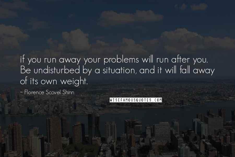Florence Scovel Shinn Quotes: if you run away your problems will run after you. Be undisturbed by a situation, and it will fall away of its own weight.