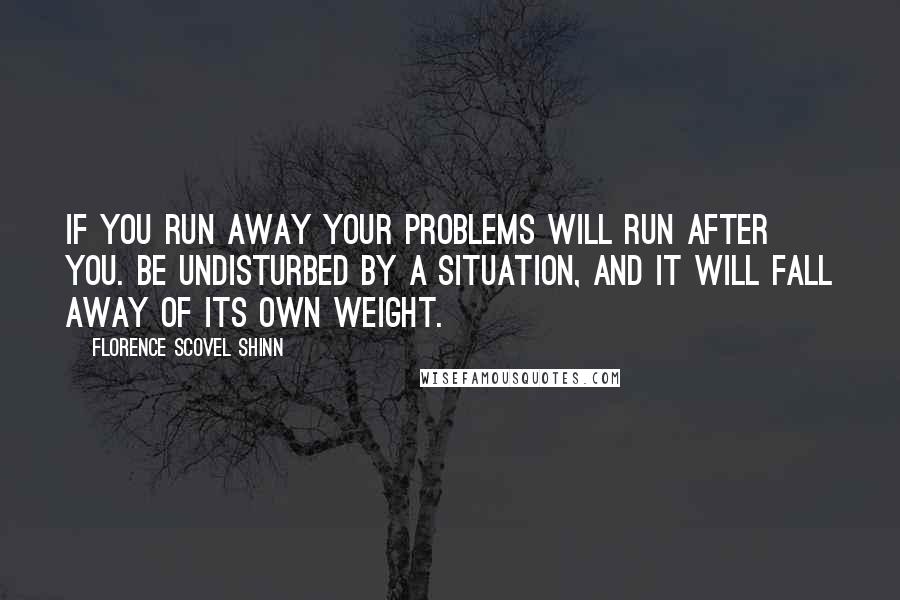 Florence Scovel Shinn Quotes: if you run away your problems will run after you. Be undisturbed by a situation, and it will fall away of its own weight.