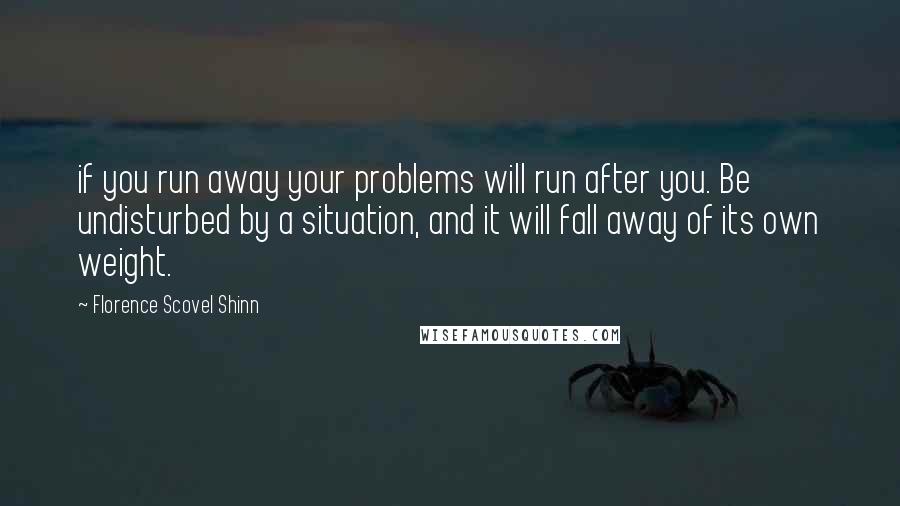 Florence Scovel Shinn Quotes: if you run away your problems will run after you. Be undisturbed by a situation, and it will fall away of its own weight.