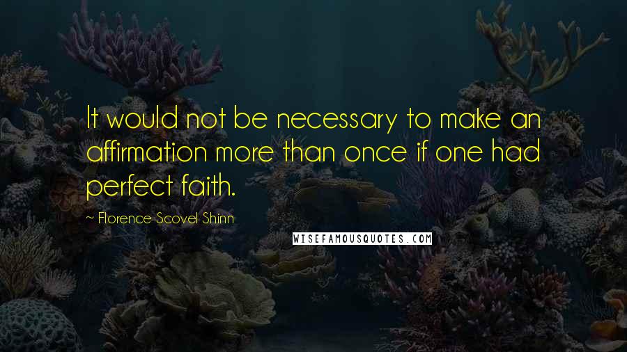 Florence Scovel Shinn Quotes: It would not be necessary to make an affirmation more than once if one had perfect faith.