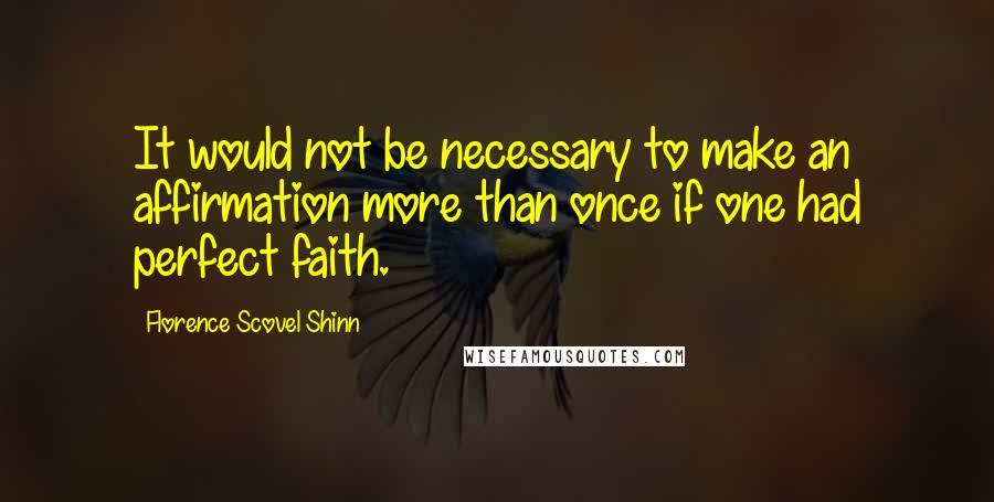 Florence Scovel Shinn Quotes: It would not be necessary to make an affirmation more than once if one had perfect faith.