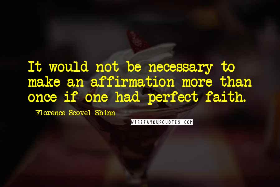 Florence Scovel Shinn Quotes: It would not be necessary to make an affirmation more than once if one had perfect faith.