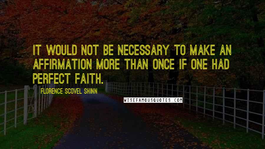 Florence Scovel Shinn Quotes: It would not be necessary to make an affirmation more than once if one had perfect faith.