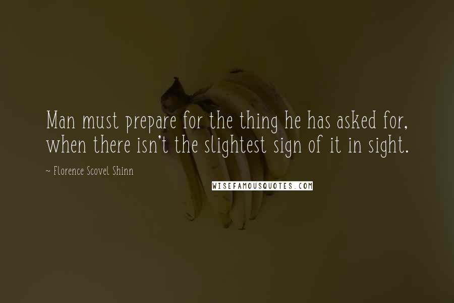 Florence Scovel Shinn Quotes: Man must prepare for the thing he has asked for, when there isn't the slightest sign of it in sight.