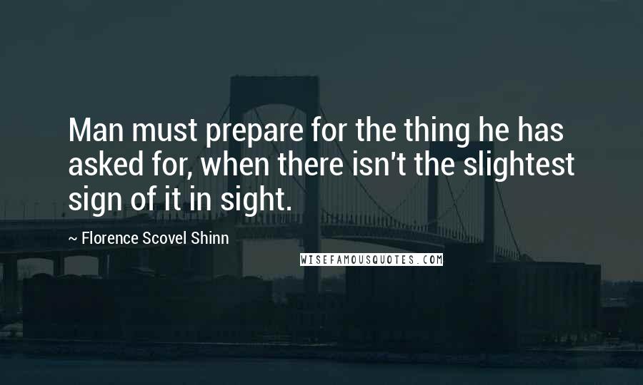 Florence Scovel Shinn Quotes: Man must prepare for the thing he has asked for, when there isn't the slightest sign of it in sight.