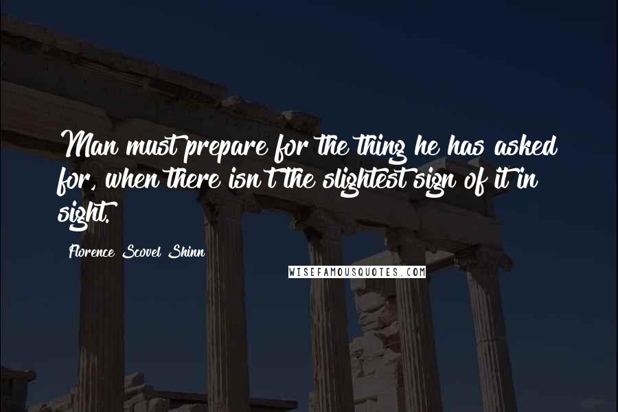 Florence Scovel Shinn Quotes: Man must prepare for the thing he has asked for, when there isn't the slightest sign of it in sight.