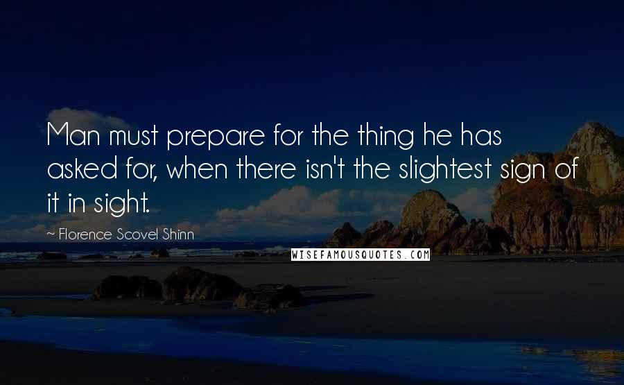 Florence Scovel Shinn Quotes: Man must prepare for the thing he has asked for, when there isn't the slightest sign of it in sight.