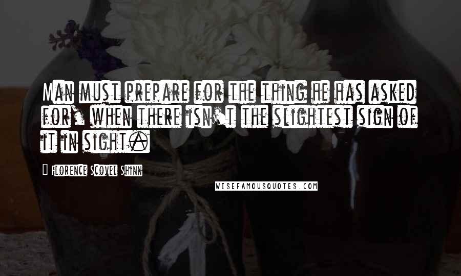 Florence Scovel Shinn Quotes: Man must prepare for the thing he has asked for, when there isn't the slightest sign of it in sight.