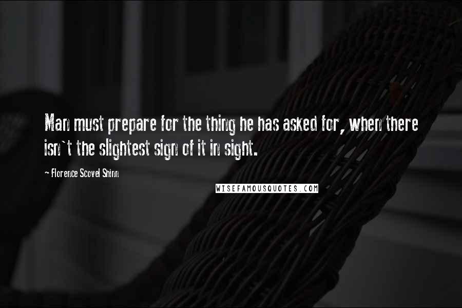 Florence Scovel Shinn Quotes: Man must prepare for the thing he has asked for, when there isn't the slightest sign of it in sight.