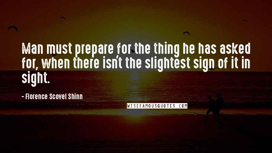 Florence Scovel Shinn Quotes: Man must prepare for the thing he has asked for, when there isn't the slightest sign of it in sight.