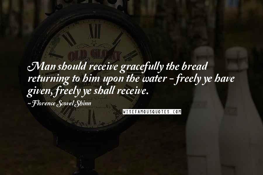 Florence Scovel Shinn Quotes: Man should receive gracefully the bread returning to him upon the water - freely ye have given, freely ye shall receive.