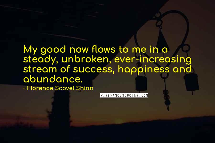 Florence Scovel Shinn Quotes: My good now flows to me in a steady, unbroken, ever-increasing stream of success, happiness and abundance.