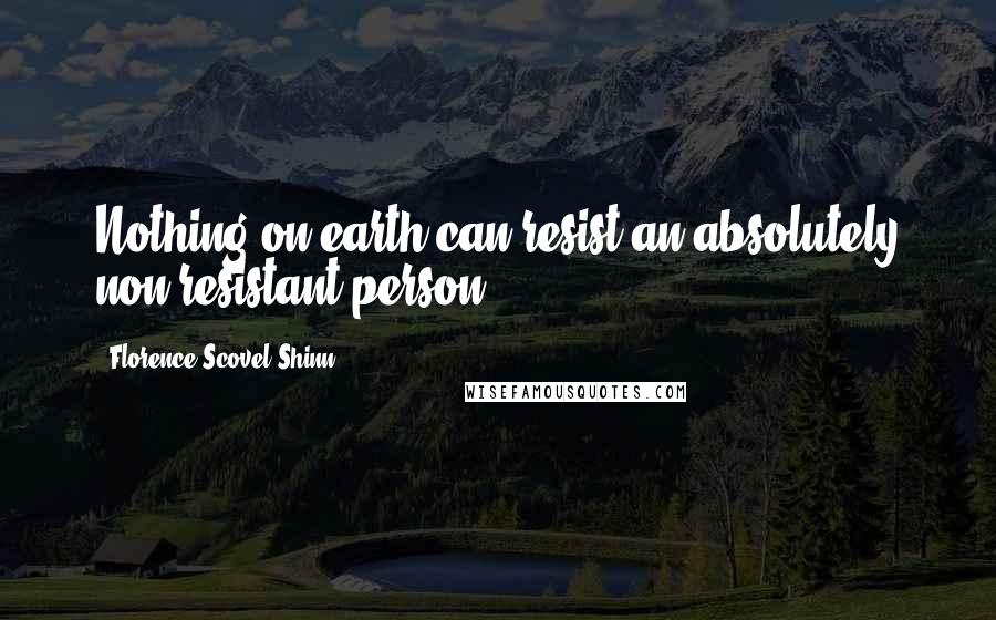 Florence Scovel Shinn Quotes: Nothing on earth can resist an absolutely non-resistant person.