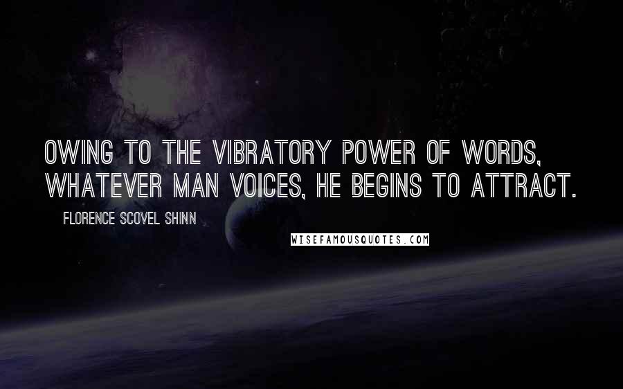 Florence Scovel Shinn Quotes: Owing to the vibratory power of words, whatever man voices, he begins to attract.