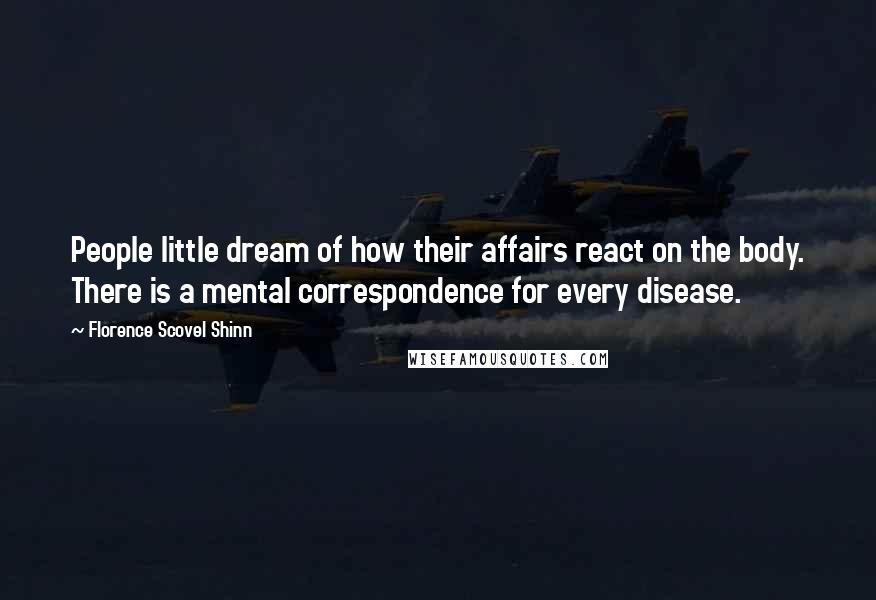 Florence Scovel Shinn Quotes: People little dream of how their affairs react on the body. There is a mental correspondence for every disease.