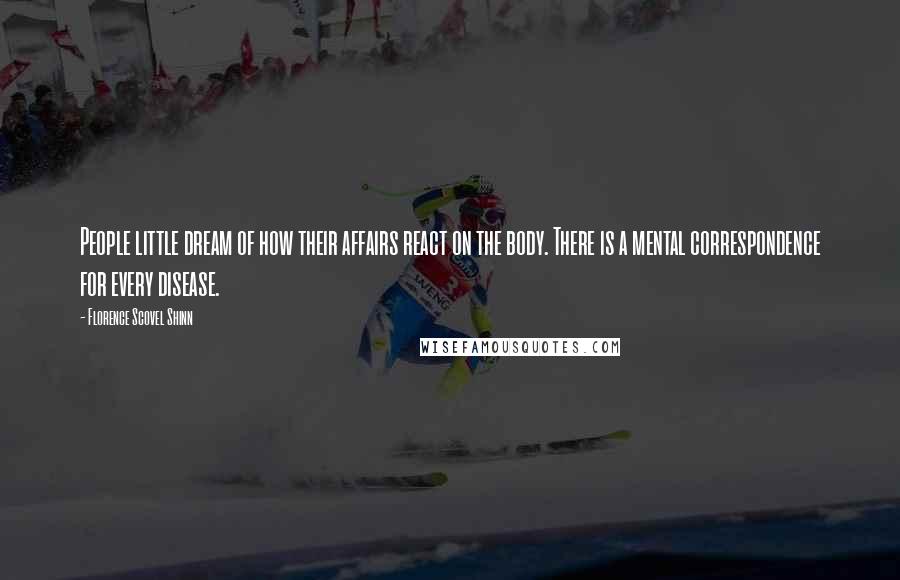 Florence Scovel Shinn Quotes: People little dream of how their affairs react on the body. There is a mental correspondence for every disease.