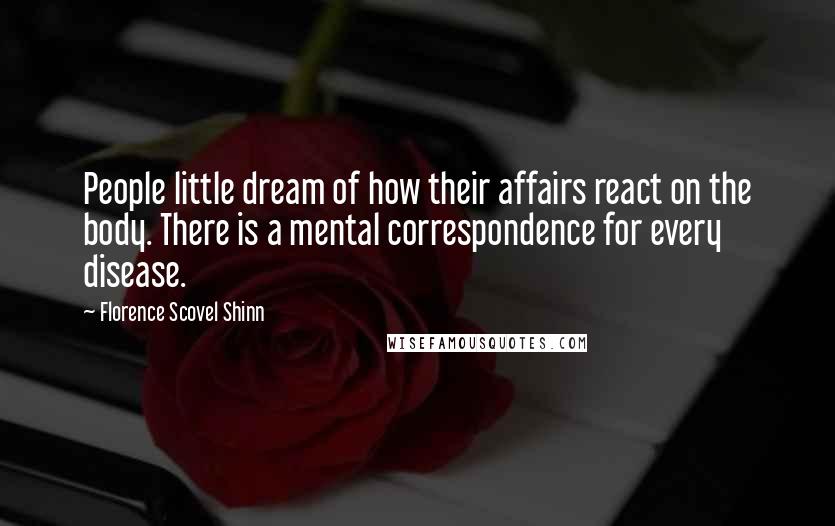 Florence Scovel Shinn Quotes: People little dream of how their affairs react on the body. There is a mental correspondence for every disease.