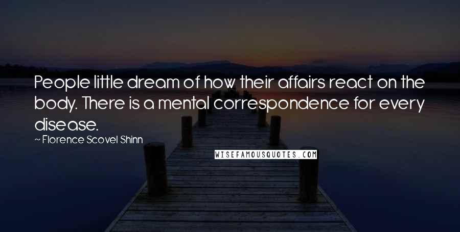 Florence Scovel Shinn Quotes: People little dream of how their affairs react on the body. There is a mental correspondence for every disease.