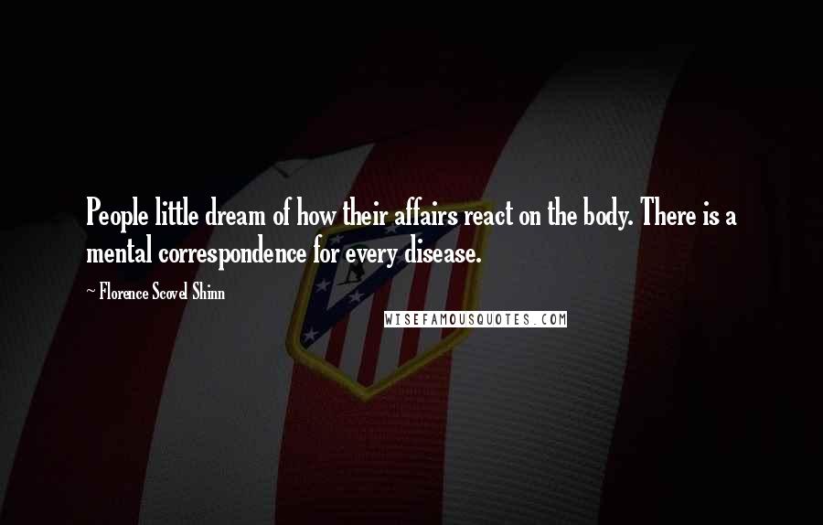 Florence Scovel Shinn Quotes: People little dream of how their affairs react on the body. There is a mental correspondence for every disease.