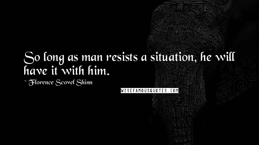 Florence Scovel Shinn Quotes: So long as man resists a situation, he will have it with him.