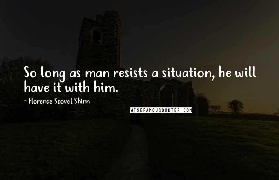 Florence Scovel Shinn Quotes: So long as man resists a situation, he will have it with him.