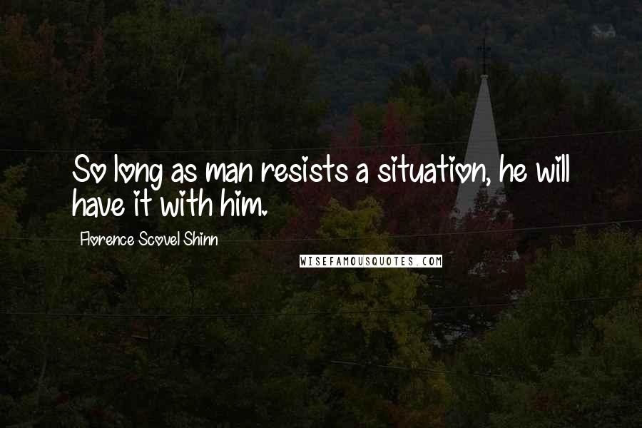 Florence Scovel Shinn Quotes: So long as man resists a situation, he will have it with him.