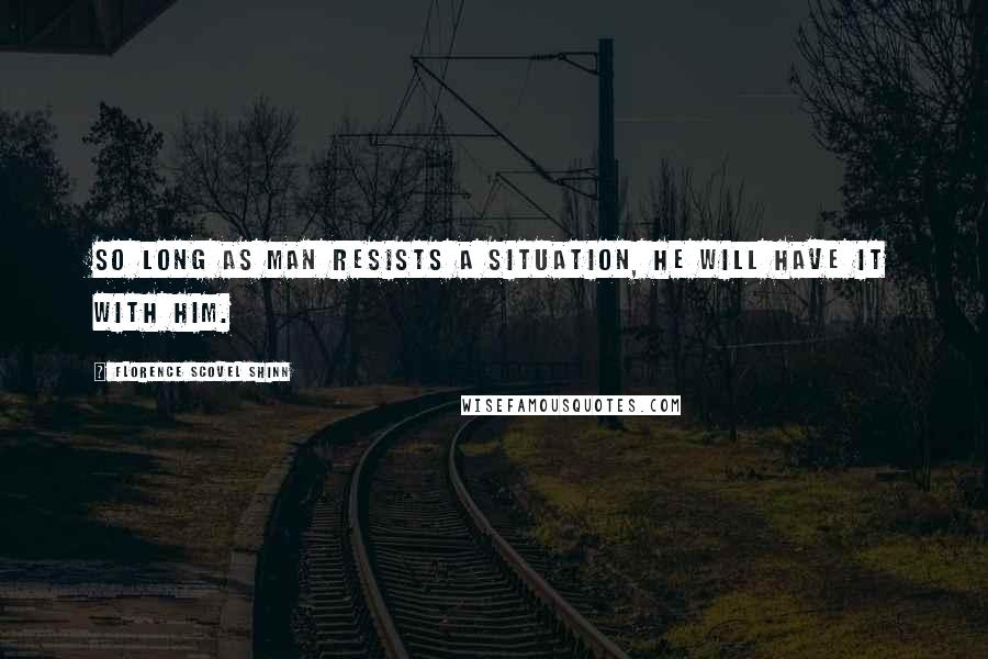 Florence Scovel Shinn Quotes: So long as man resists a situation, he will have it with him.