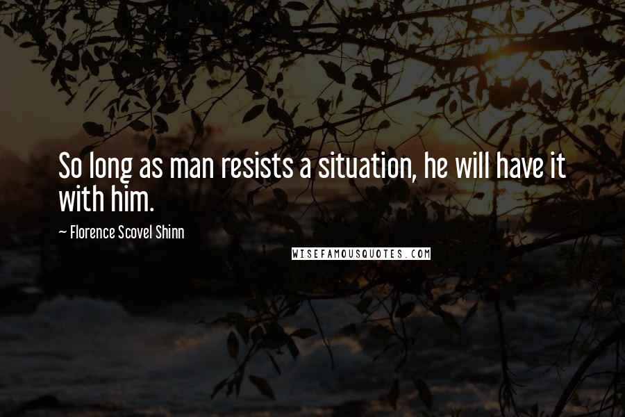 Florence Scovel Shinn Quotes: So long as man resists a situation, he will have it with him.