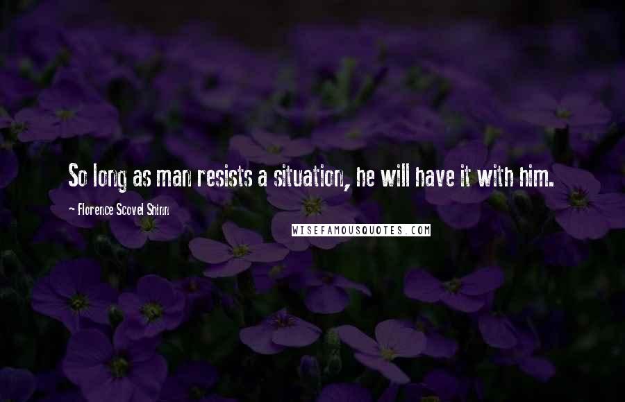 Florence Scovel Shinn Quotes: So long as man resists a situation, he will have it with him.